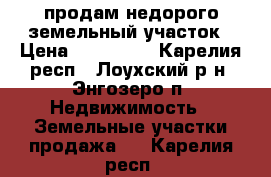 продам недорого земельный участок › Цена ­ 500 000 - Карелия респ., Лоухский р-н, Энгозеро п. Недвижимость » Земельные участки продажа   . Карелия респ.